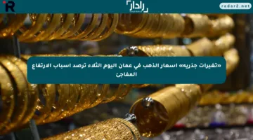 «تغيرات جذرية» أسعار الذهب في عمان اليوم الثلاء ترصد أسباب الارتفاع المفاجئ